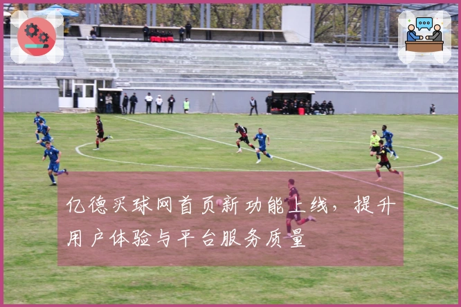 亿德买球网首页新功能上线，提升用户体验与平台服务质量