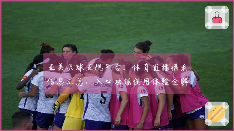 亚美买球正规平台：体育直播福利信息汇总，入口功能使用体验全解析