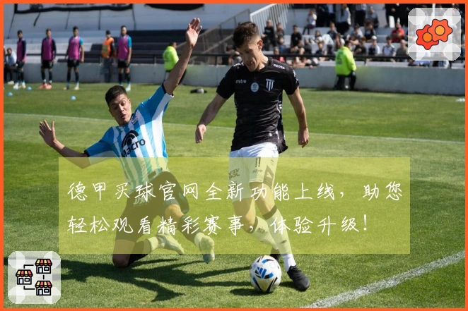 德甲买球官网全新功能上线，助您轻松观看精彩赛事，体验升级！