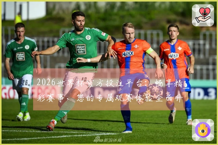 2026世界杯官方投注平台：畅享精彩赛事，您的专属观赛体验全面升级