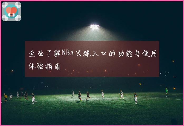 全面了解NBA买球入口的功能与使用体验指南