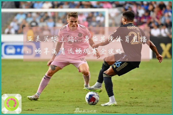 亚美买球主站：身临其境体育直播，畅享高清流畅观赛全攻略