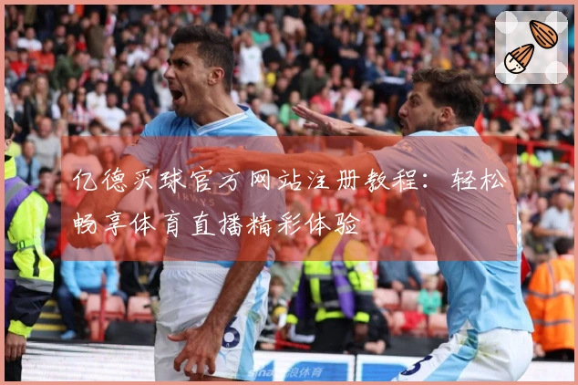 亿德买球官方网站注册教程：轻松畅享体育直播精彩体验