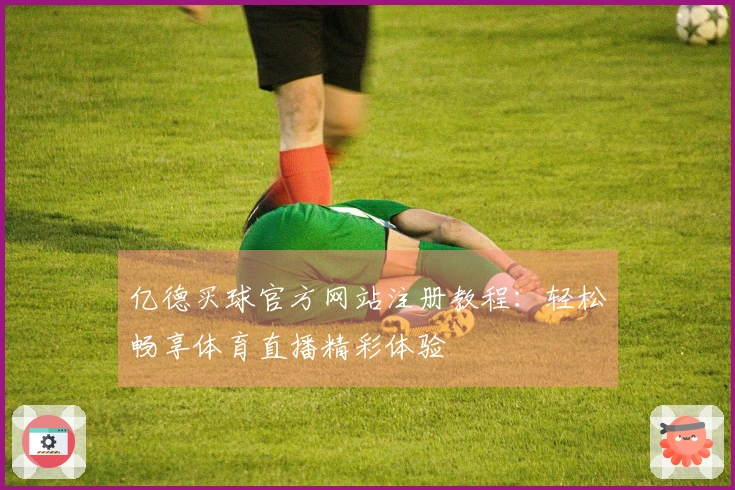 亿德买球官方网站注册教程：轻松畅享体育直播精彩体验