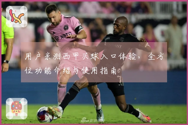 用户亲测西甲买球入口体验，全方位功能介绍与使用指南