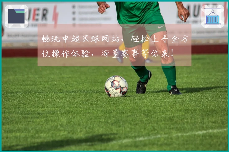 畅玩中超买球网站,轻松上手全方位操作体验,海量赛事等你来!