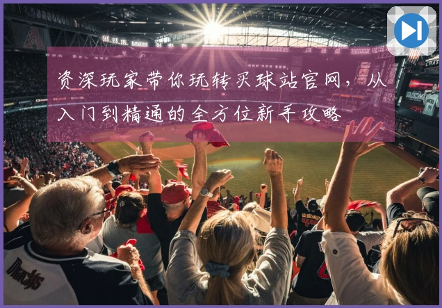 资深玩家带你玩转买球站官网，从入门到精通的全方位新手攻略
