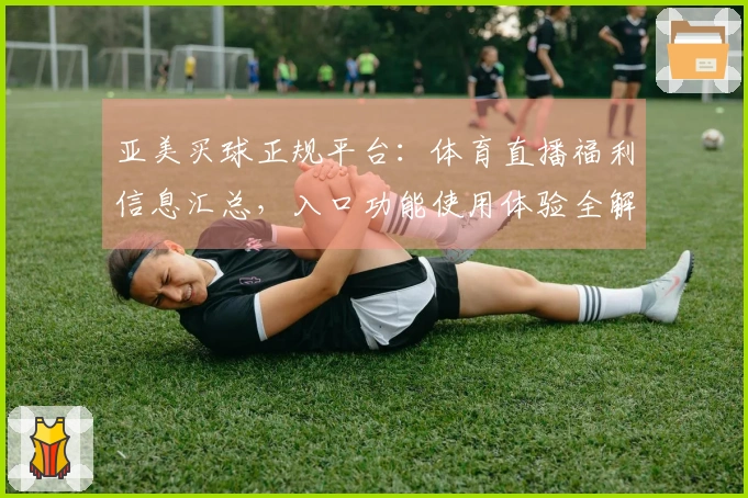 亚美买球正规平台：体育直播福利信息汇总，入口功能使用体验全解析