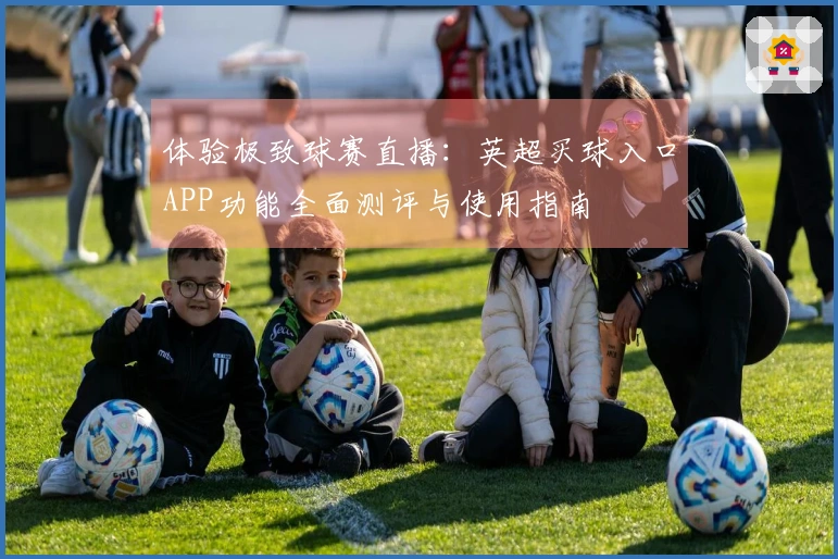 体验极致球赛直播：英超买球入口APP功能全面测评与使用指南