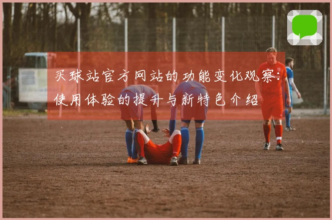 买球站官方网站的功能变化观察：使用体验的提升与新特色介绍