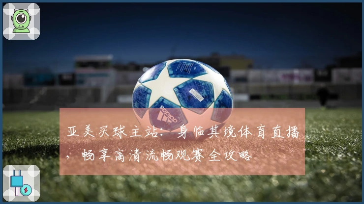 亚美买球主站：身临其境体育直播，畅享高清流畅观赛全攻略
