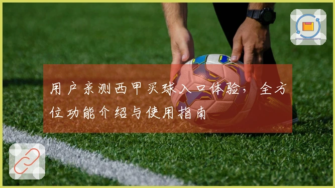 用户亲测西甲买球入口体验，全方位功能介绍与使用指南