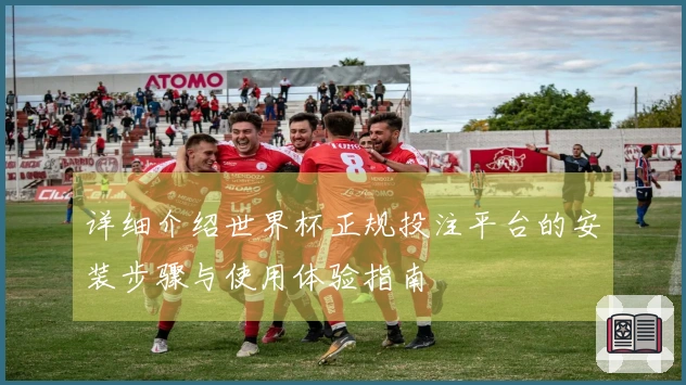 详细介绍世界杯正规投注平台的安装步骤与使用体验指南