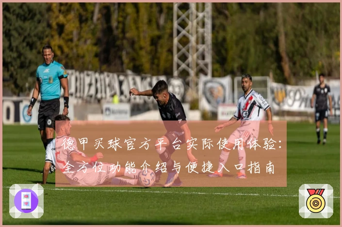德甲买球官方平台实际使用体验：全方位功能介绍与便捷入口指南