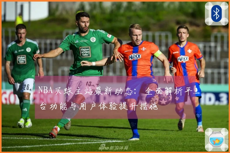 NBA买球主站最新动态：全面解析平台功能与用户体验提升措施